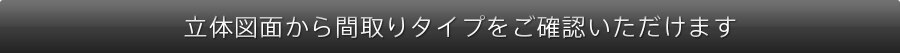 立体図面から間取りタイプをご確認いただけます