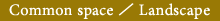 Common space/Landscape