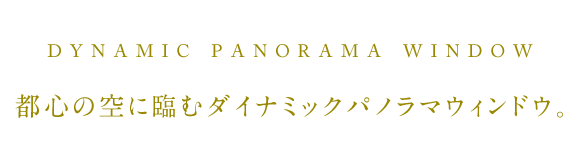 DYNAMIC PANORAMA WINDOW／都心の空に臨むダイナミックパノラマウィンドウ。