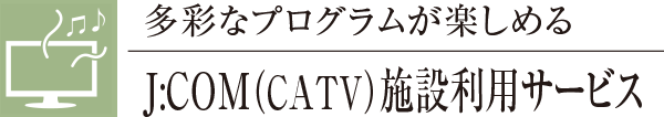 多彩なプログラムが楽しめるJ:COM（CATV）施設利用サービス