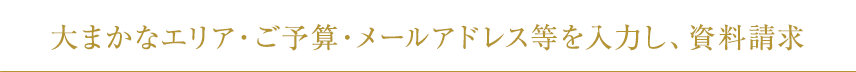 大まかなエリア・ご予算・メールアドレス等を入力し、資料請求