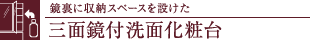 鏡裏に収納スペースを設けた三面鏡付洗面化粧台