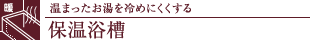 温まったお湯を冷めにくくする保温浴槽