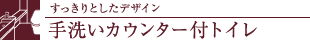 すっきりとしたデザイン 手洗いカウンター付トイレ