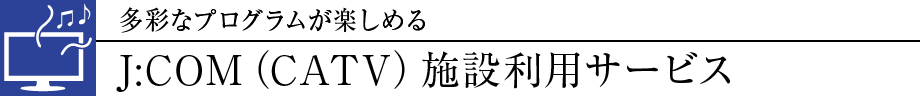 多彩なプログラムが楽しめるJ:COM（CATV）施設利用サービス