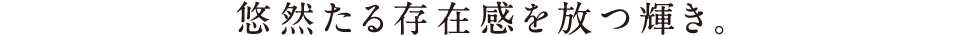悠然たる存在感を放つ輝き。