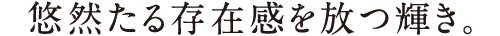 悠然たる存在感を放つ輝き。
