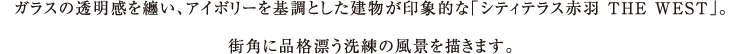 ガラスの透明感を纏い、アイボリーを基調とした建物が印象的な「シティテラス赤羽 THE WEST」。街角に品格漂う洗練の風景を描きます。