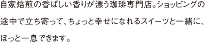 自家焙煎の香ばしい香りが漂う珈琲専門店。ショッピングの途中で立ち寄って、ちょっと幸せになれるスイーツと一緒に、ほっと一息できます。