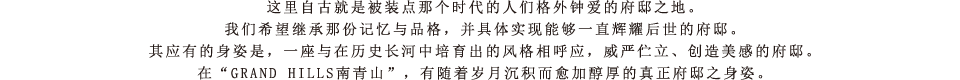 这里自古就是被装点那个时代的人们格外钟爱的府邸之地。我们希望继承那份记忆与品格，并具体实现能够一直辉耀后世的府邸。其应有的身姿是，一座与在历史长河中培育出的风格相呼应，威严伫立、创造美感的府邸。在“GRAND HILLS南青山”，有随着岁月沉积而愈加醇厚的真正府邸之身姿。