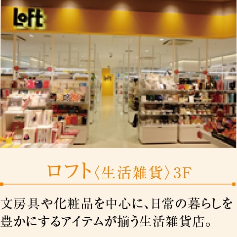 ロフト〈生活雑貨〉3F　文房具や化粧品を中心に、日常の暮らしを豊かにするアイテムが揃う生活雑貨店。