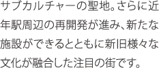 サブカルチャーの聖地。さらに近年駅周辺の再開発が進み、新たな施設ができるとともに新旧様々な文化が融合した注目の街です。
