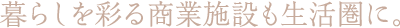 暮らしを彩る商業施設も生活圏に。