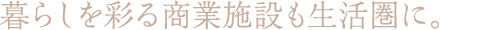 暮らしを彩る商業施設も生活圏に。