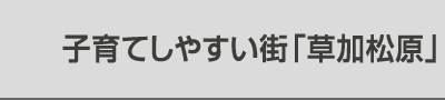 子育てしやすい街「草加松原」