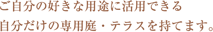 ご自分の好きな用途に活用できる自分だけの専用庭・テラスを持てます。