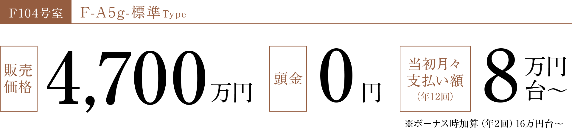 F104号室 F-A5g-標準Type 販売価格4,700万円 頭金0円 当初月々支払い額（年12回）8万円台～ ※ボーナス時加算（年2回）16万円台～