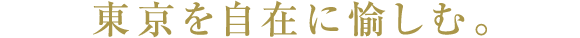 東京を自在に愉しむ。