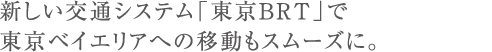新しい交通システム「東京BRT」で東京ベイエリアへの移動もスムーズに。