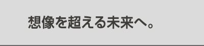 想像を超える未来へ。