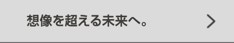 想像を超える未来へ。
