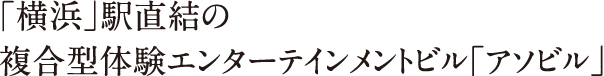 2019年3月「横浜」駅直結の複合型体験エンターテインメントビル「アソビル」がオープン!