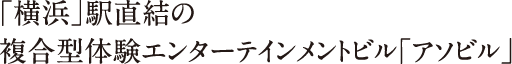 2019年3月「横浜」駅直結の複合型体験エンターテインメントビル「アソビル」がオープン!