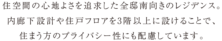 住空間の心地よさを追求した全邸南向きのレジデンス。内廊下設計や住戸フロアを3階以上に設けることで、住まう方のプライバシー性にも配慮しています。