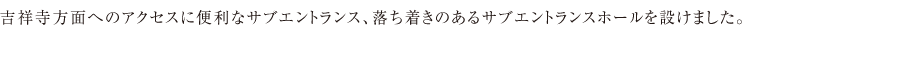 吉祥寺方面へのアクセスに便利なサブエントランス、落ち着きのあるサブエントランスホールを設けました。