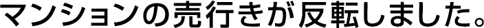 マンションの売行きが反転しました。