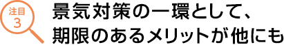 景気対策の一環として、期限のあるメリットが他にも