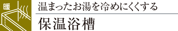 温まったお湯を冷めにくくする保温浴槽