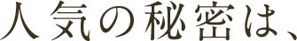 人気の秘密は、