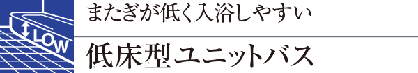 またぎが低く入浴しやすい低床型ユニットバス