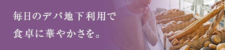 毎日のデパ地下利用で食卓に華やかさを。