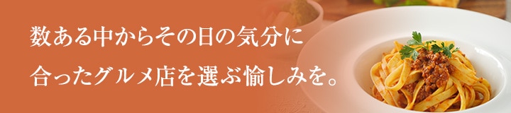 数ある中からその日の気分に合ったグルメ店を選ぶ愉しみを。